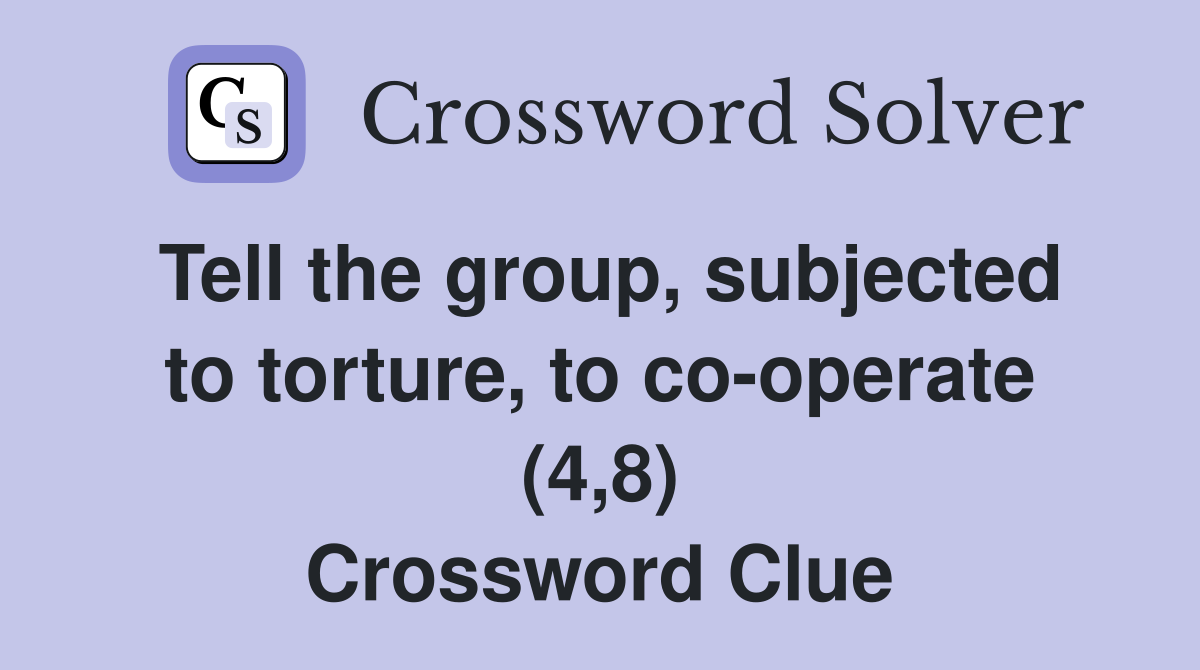 Tell the group, subjected to torture, to co-operate (4,8) Crossword Clue