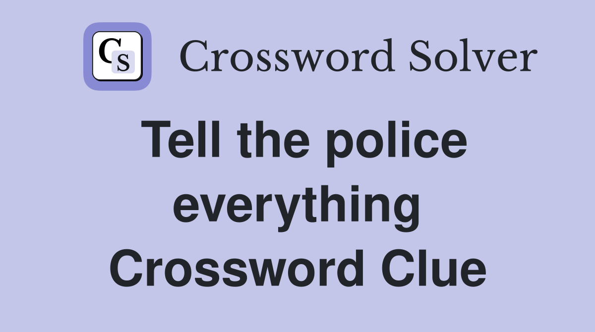 Tell the police everything Crossword Clue