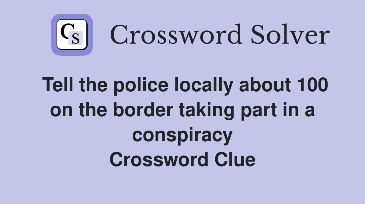 Tell the police locally about 100 on the border taking part in a conspiracy Crossword Clue