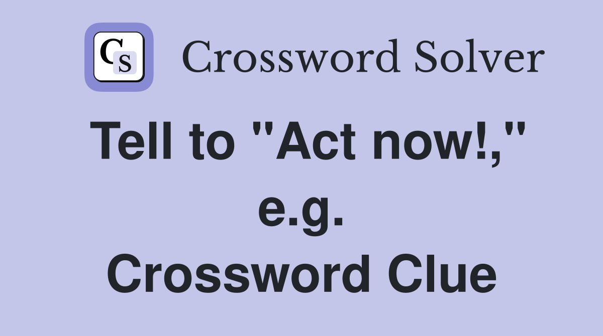 Tell to "Act now!," e.g. Crossword Clue
