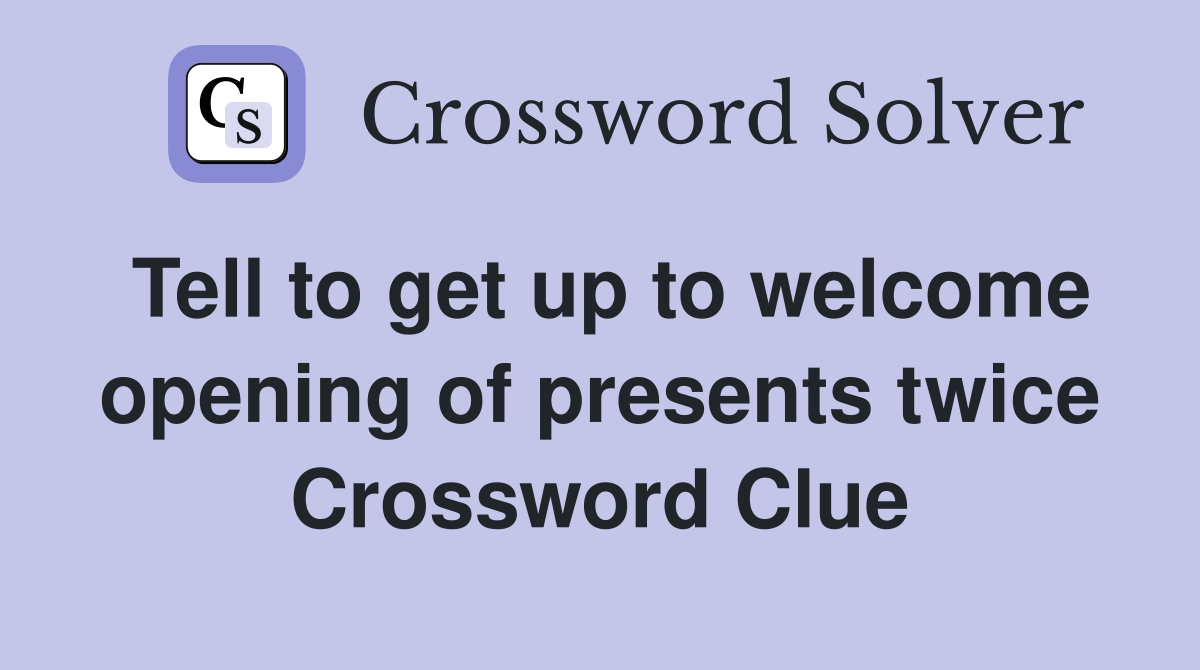 Tell to get up to welcome opening of presents twice Crossword Clue