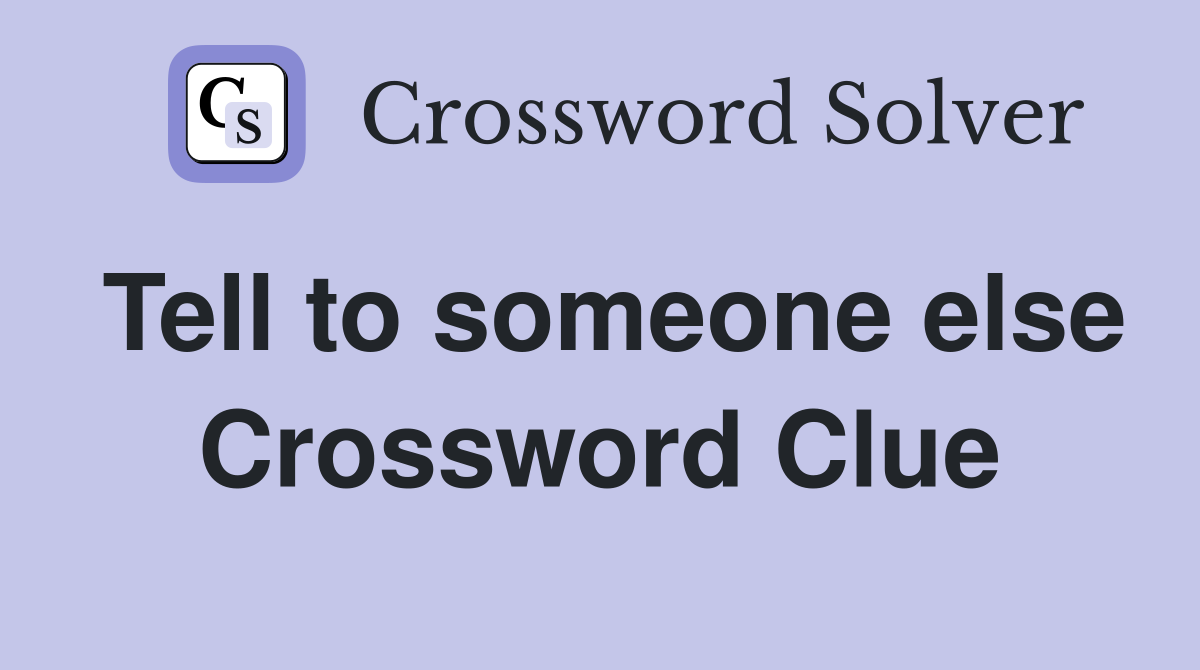 Tell to someone else Crossword Clue