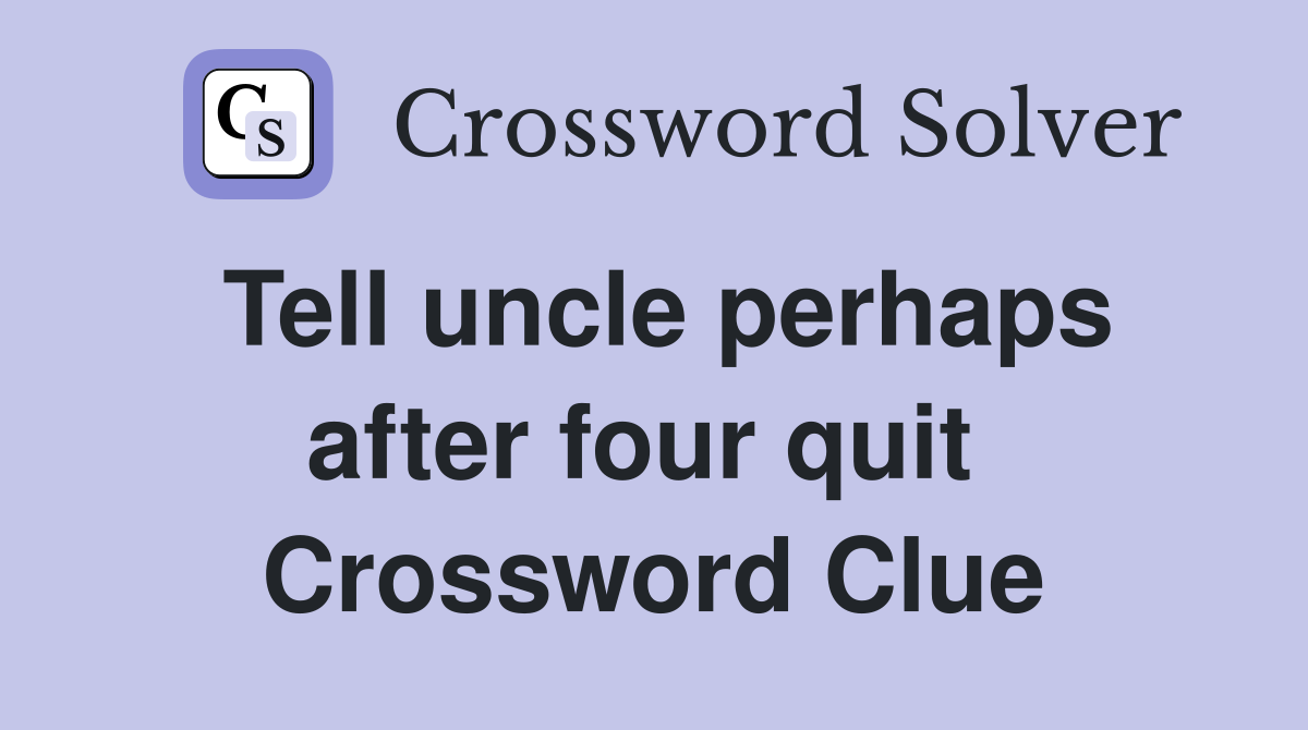 Tell uncle perhaps after four quit  Crossword Clue