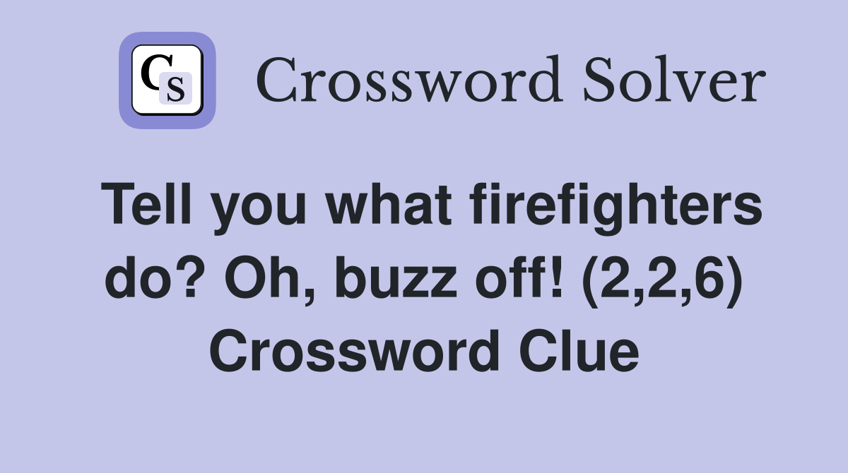 Tell you what firefighters do? Oh, buzz off! (2,2,6) Crossword Clue
