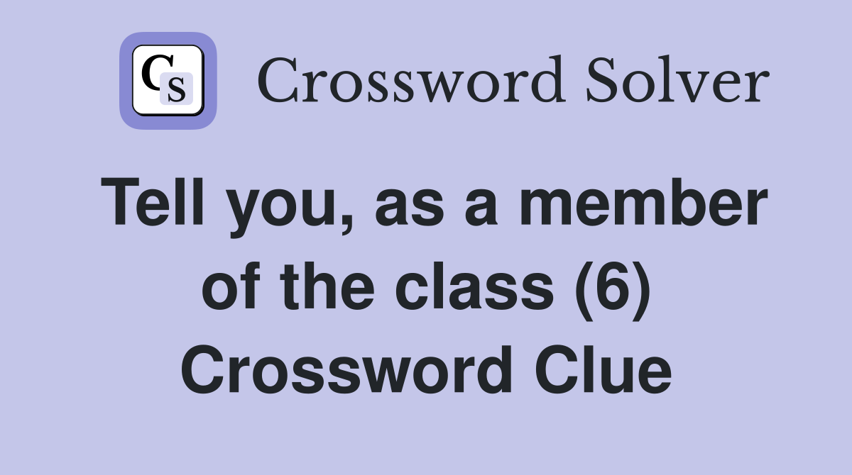 Tell you, as a member of the class (6) Crossword Clue