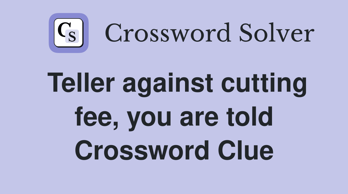 Teller against cutting fee, you are told Crossword Clue