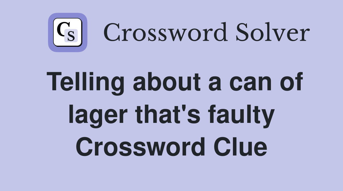 Telling about a can of lager that's faulty Crossword Clue