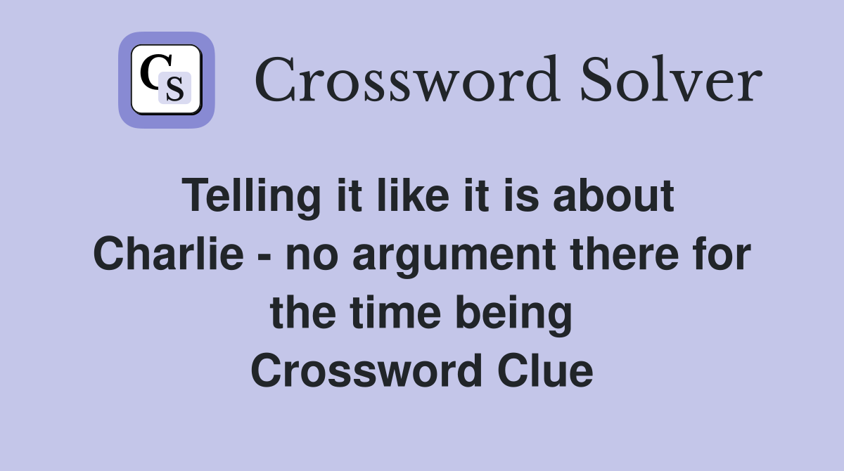 Telling it like it is about Charlie - no argument there for the time being Crossword Clue