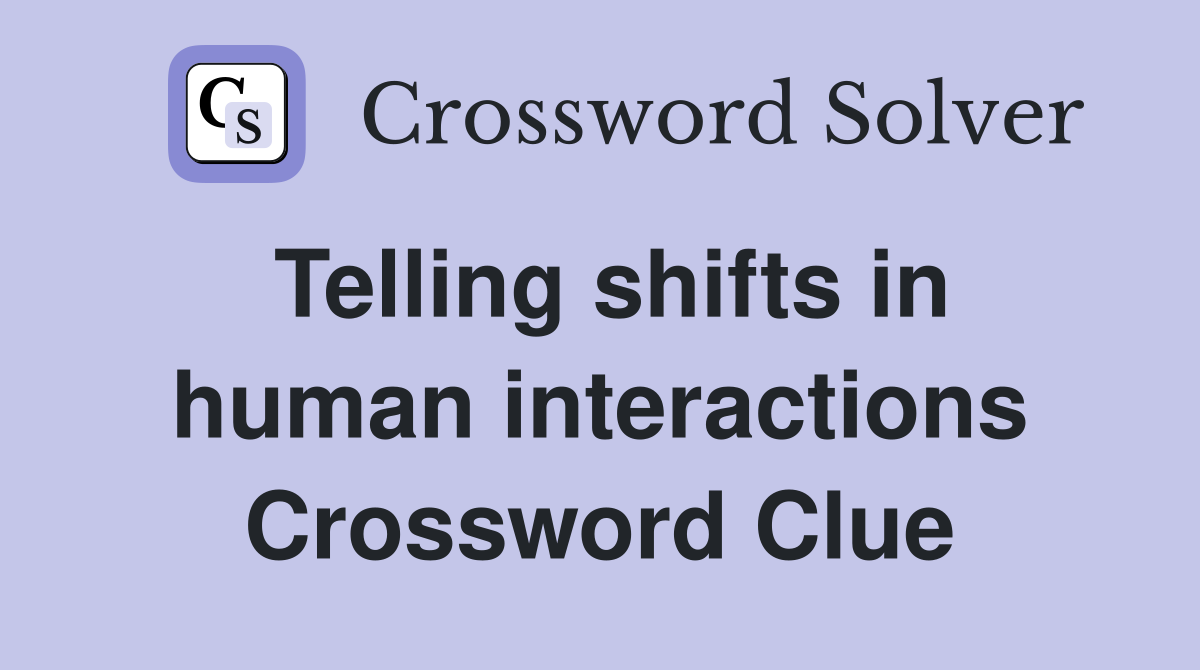 Telling shifts in human interactions Crossword Clue