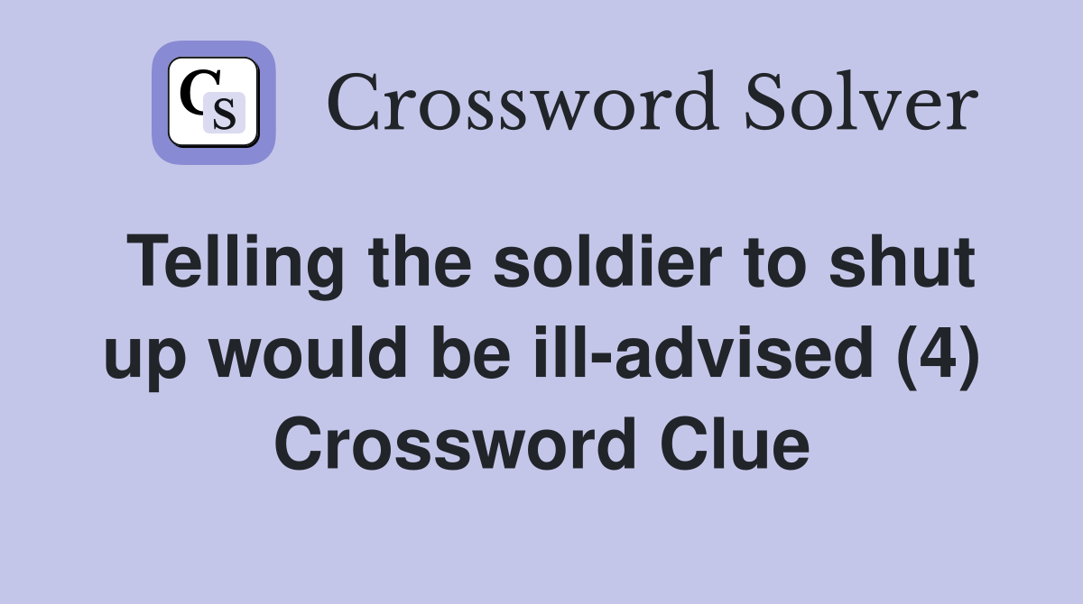 Telling the soldier to shut up would be ill-advised (4) Crossword Clue