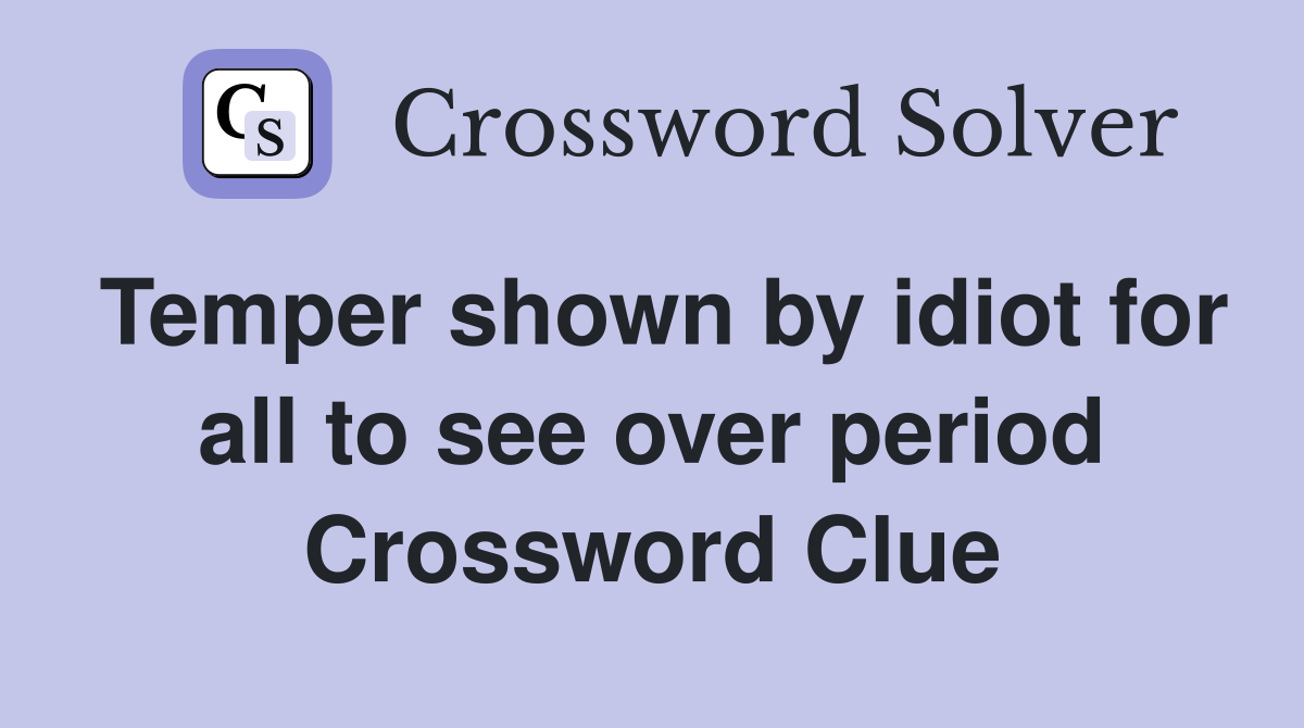 Temper shown by idiot for all to see over period Crossword Clue