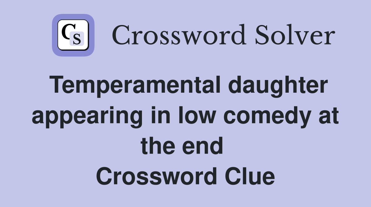 Temperamental daughter appearing in low comedy at the end  Crossword Clue