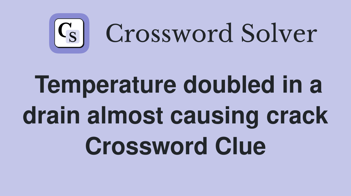 Temperature doubled in a drain almost causing crack Crossword Clue