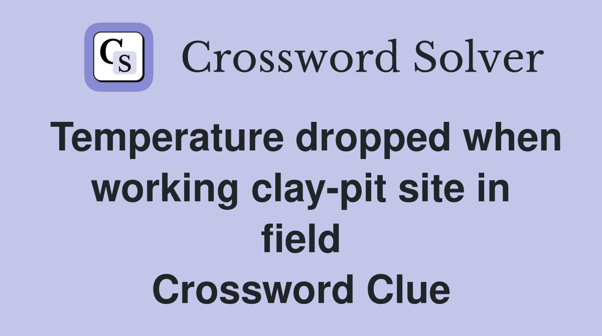 Temperature dropped when working clay-pit site in field Crossword Clue
