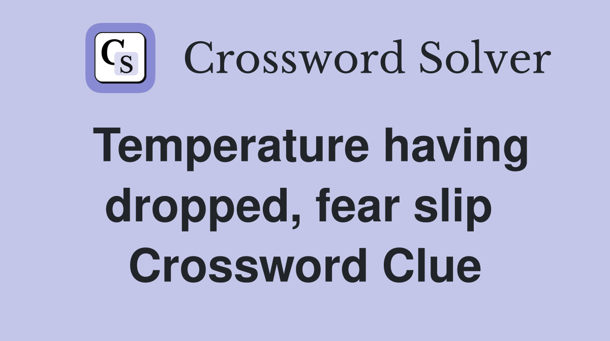 Temperature having dropped, fear slip  Crossword Clue