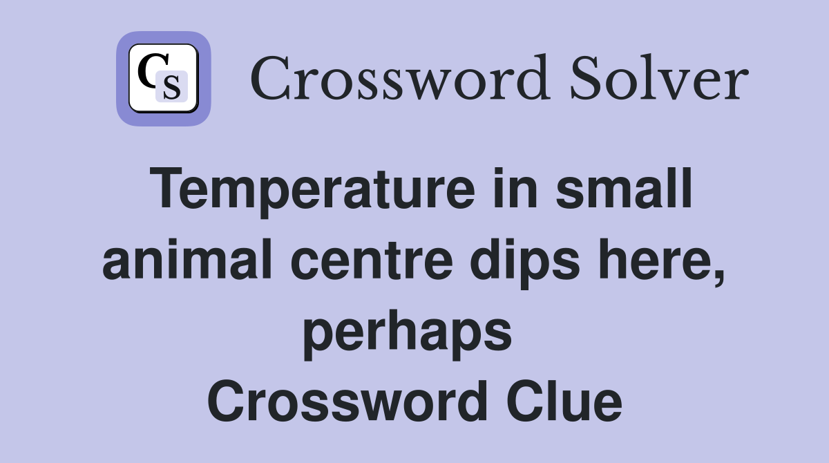 Temperature in small animal centre dips here, perhaps  Crossword Clue