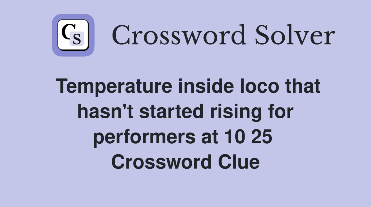 Temperature inside loco that hasn't started rising for performers at 10 25  Crossword Clue