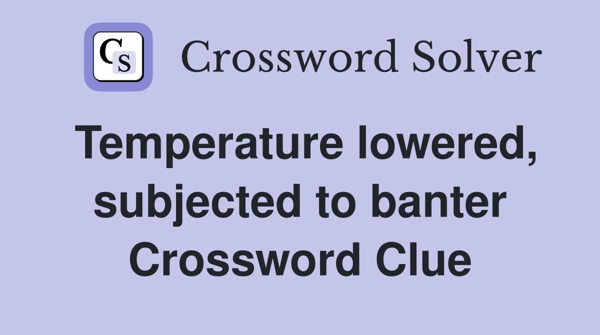 Temperature lowered, subjected to banter Crossword Clue