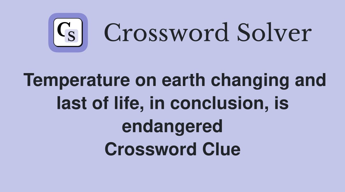 Temperature on earth changing and last of life, in conclusion, is endangered Crossword Clue
