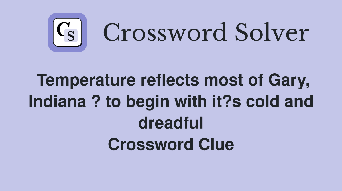 Temperature reflects most of Gary, Indiana ? to begin with it?s cold and dreadful Crossword Clue