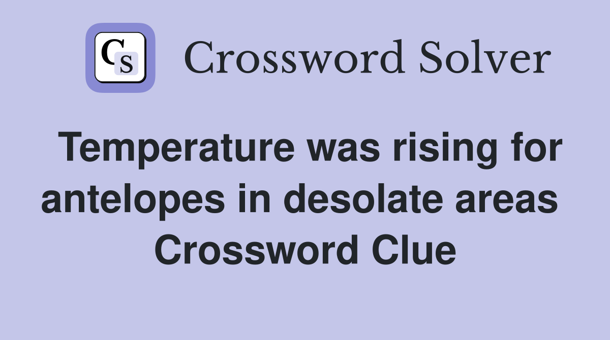 Temperature was rising for antelopes in desolate areas  Crossword Clue