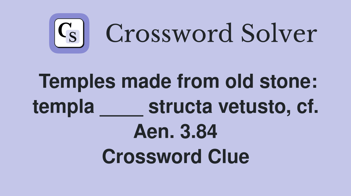 Temples made from old stone: templa ____ structa vetusto, cf. Aen. 3.84 Crossword Clue