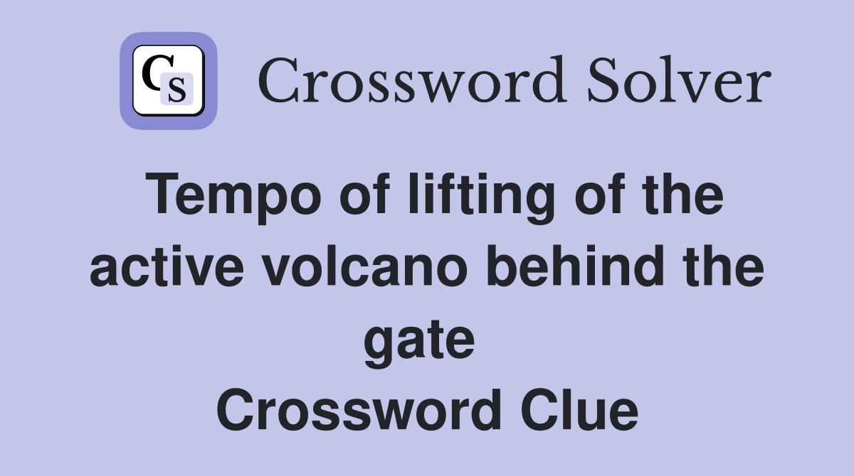 Tempo of lifting of the active volcano behind the gate  Crossword Clue