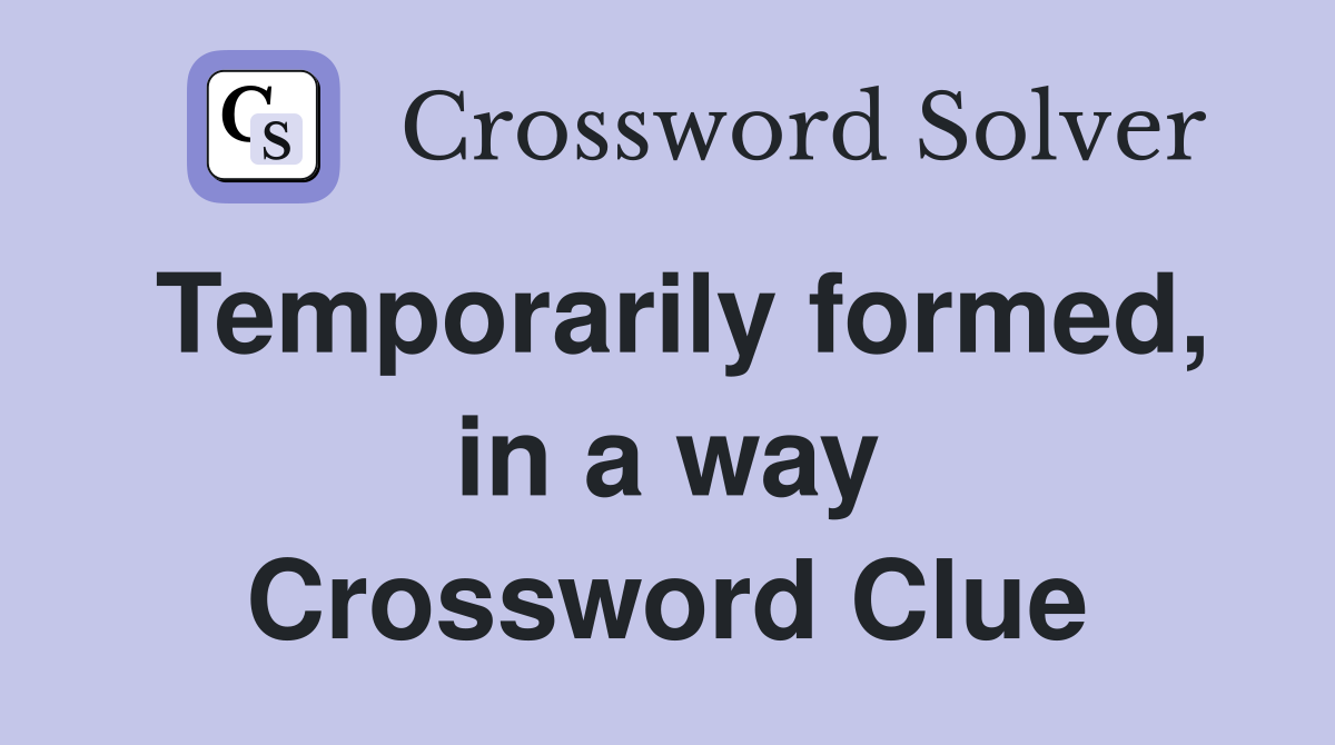 Temporarily formed, in a way Crossword Clue