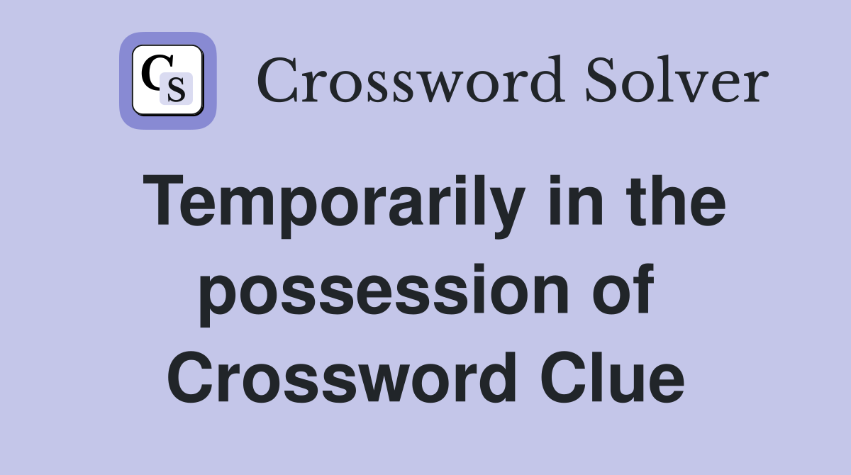Temporarily in the possession of Crossword Clue