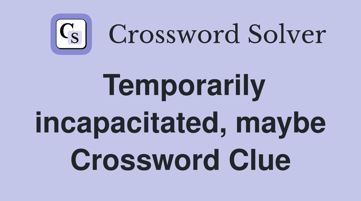 Temporarily incapacitated, maybe Crossword Clue