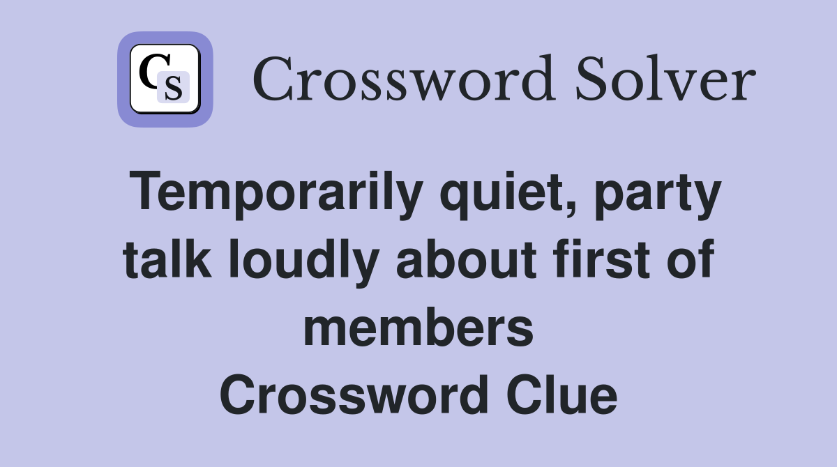 Temporarily quiet, party talk loudly about first of members Crossword Clue