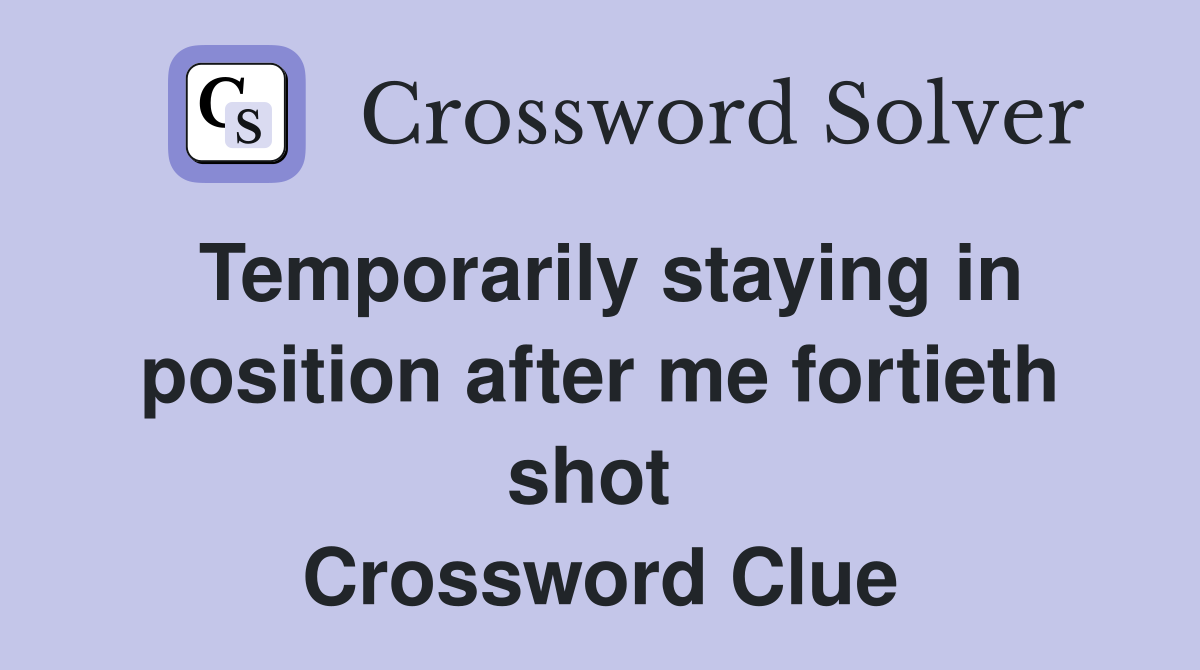 Temporarily staying in position after me fortieth shot  Crossword Clue
