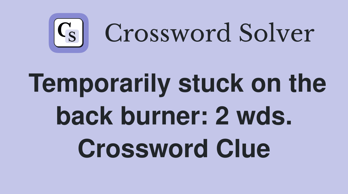 Temporarily stuck on the back burner: 2 wds. Crossword Clue