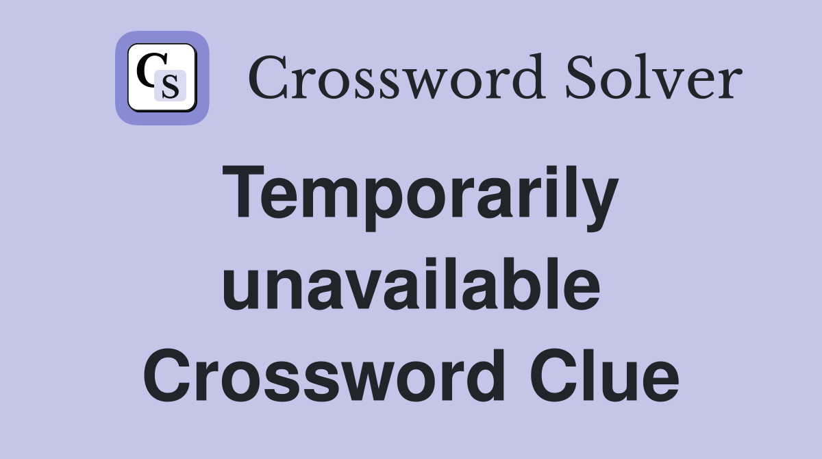 Temporarily unavailable Crossword Clue