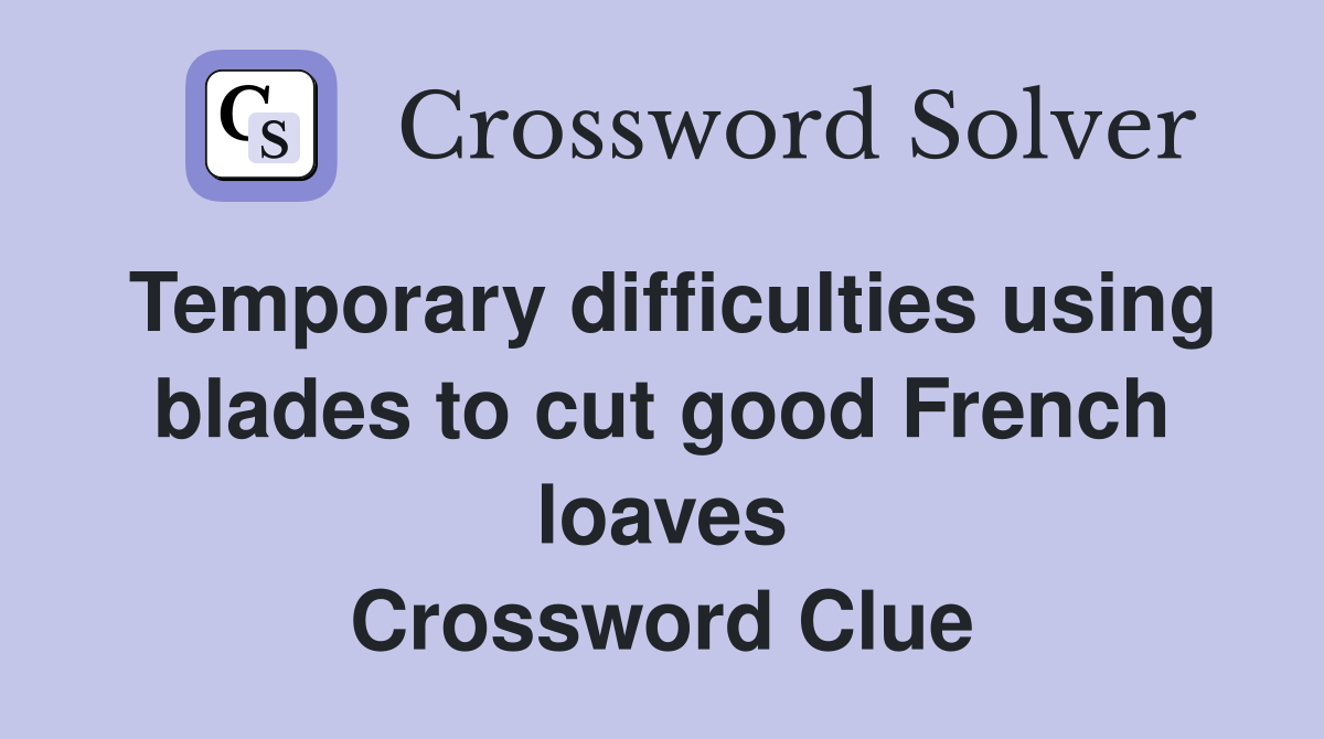 Temporary difficulties using blades to cut good French loaves Crossword Clue