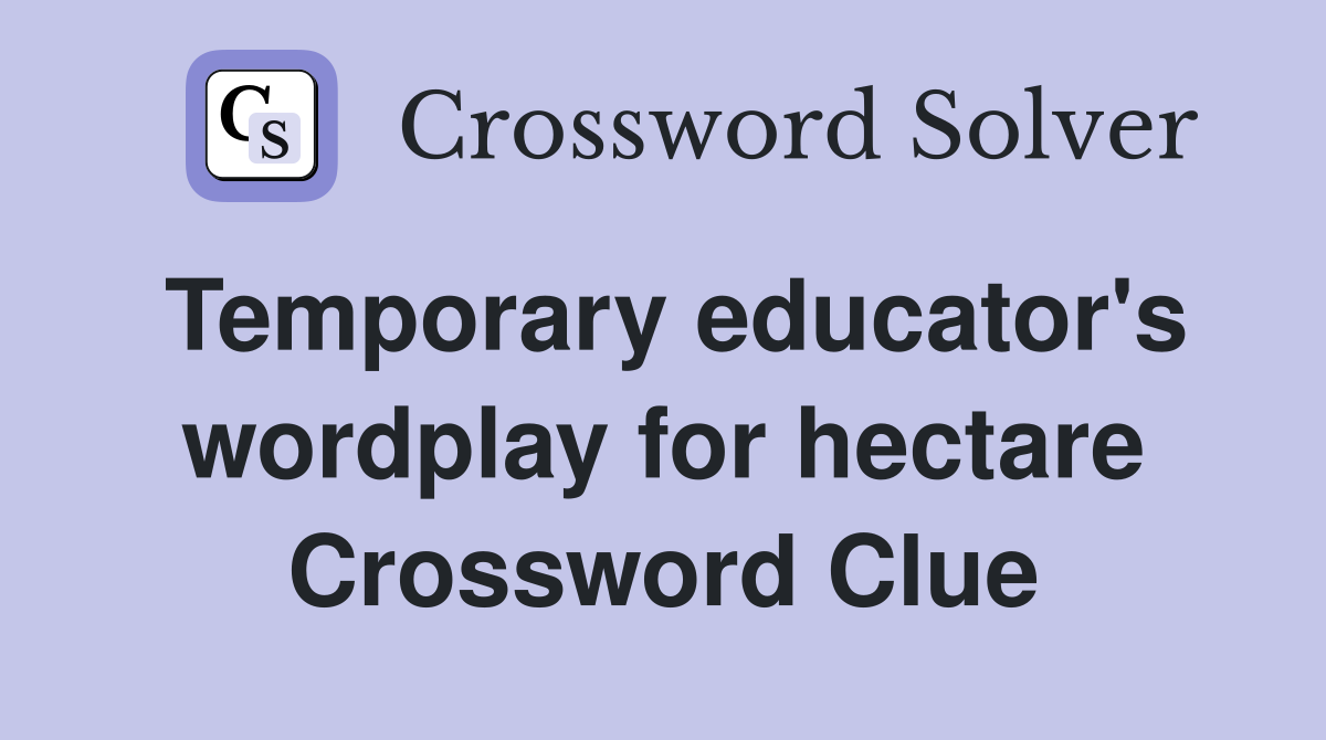 Temporary educator's wordplay for hectare Crossword Clue