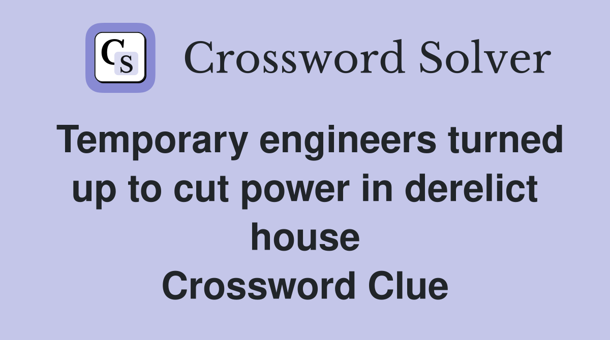 Temporary engineers turned up to cut power in derelict house Crossword Clue