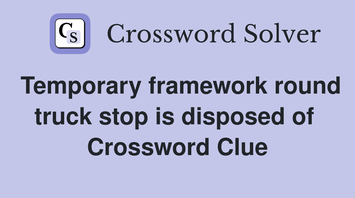 Temporary framework round truck stop is disposed of  Crossword Clue