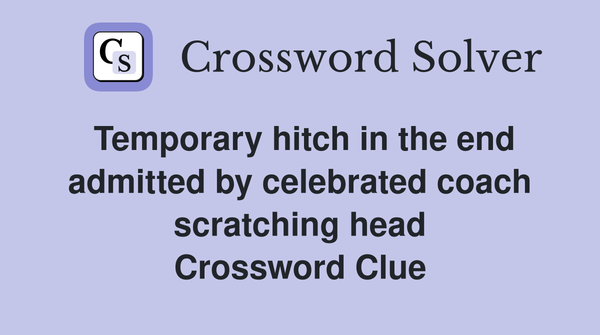 Temporary hitch in the end admitted by celebrated coach scratching head Crossword Clue
