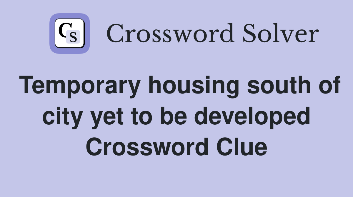 Temporary housing south of city yet to be developed Crossword Clue