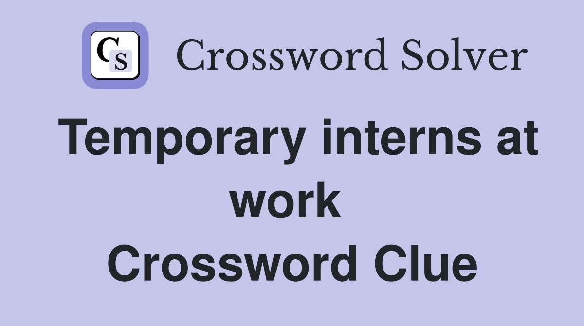 Temporary interns at work  Crossword Clue