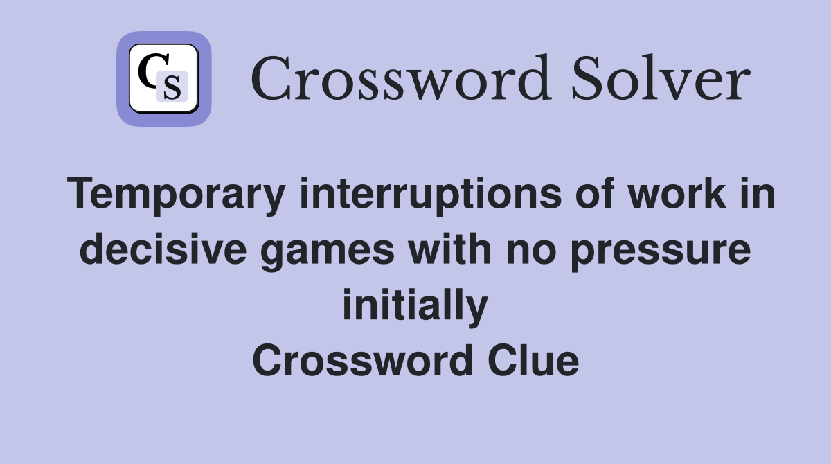 Temporary interruptions of work in decisive games with no pressure initially Crossword Clue