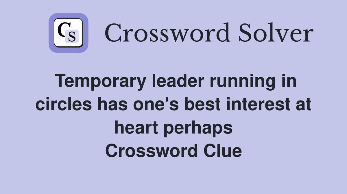 Temporary leader running in circles has one's best interest at heart perhaps Crossword Clue