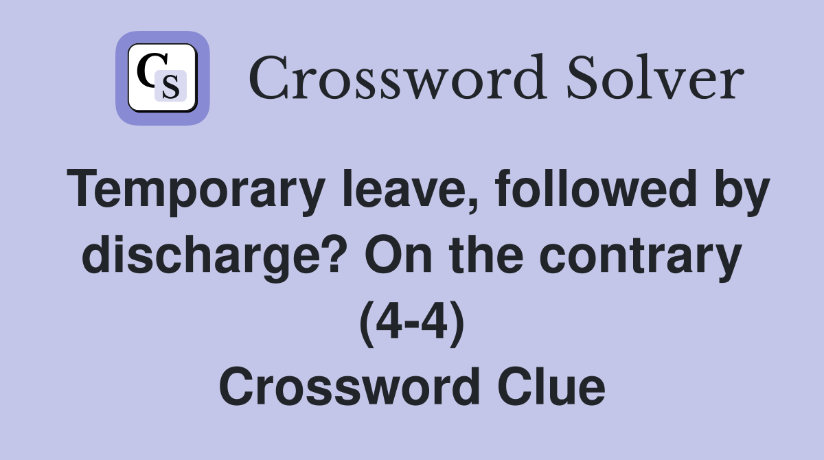 Temporary leave, followed by discharge? On the contrary (4-4) Crossword Clue