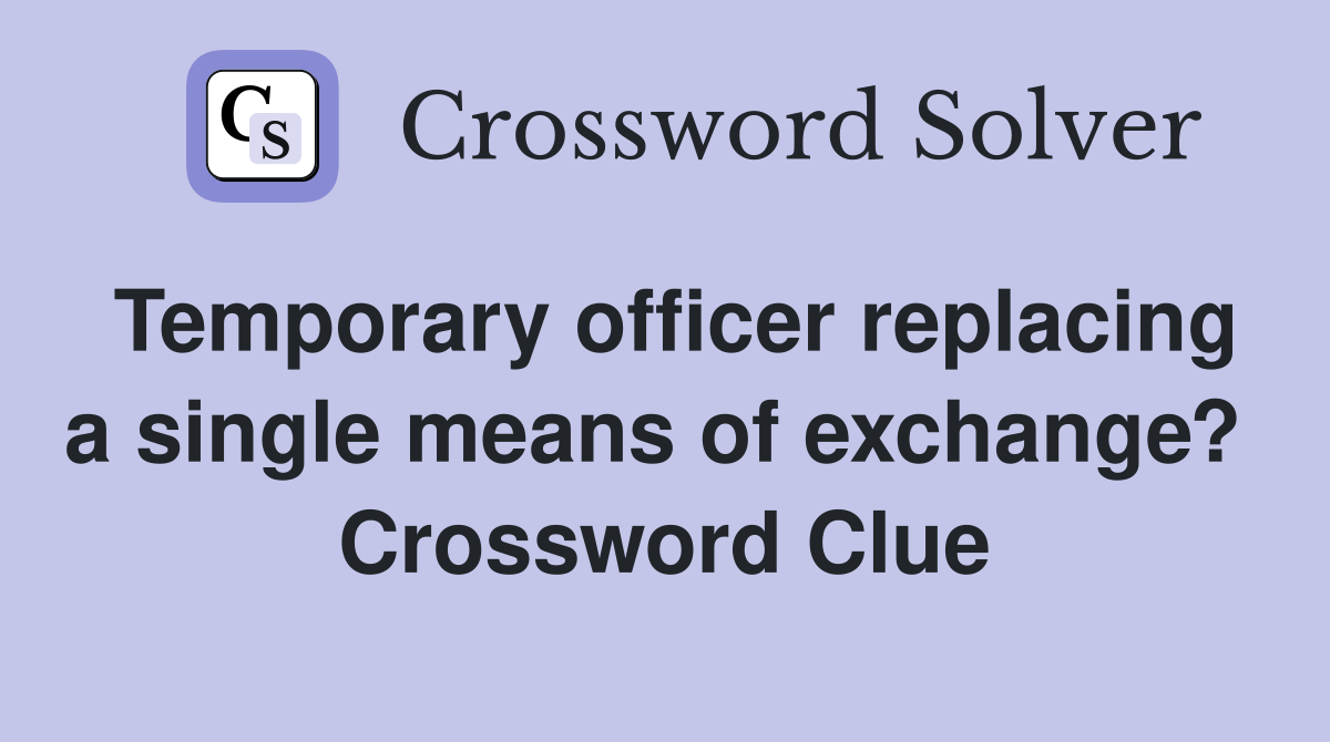 Temporary officer replacing a single means of exchange?  Crossword Clue