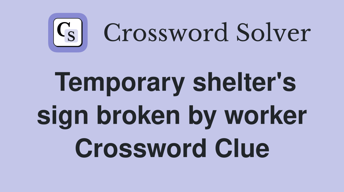 Temporary shelter's sign broken by worker Crossword Clue