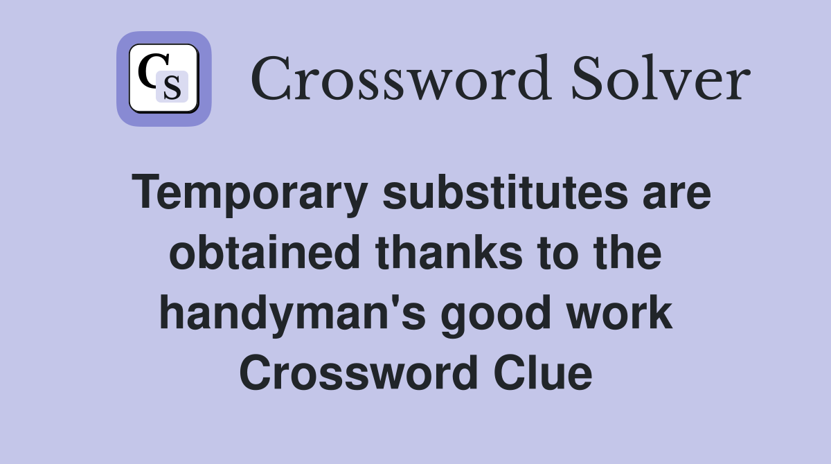 Temporary substitutes are obtained thanks to the handyman's good work Crossword Clue