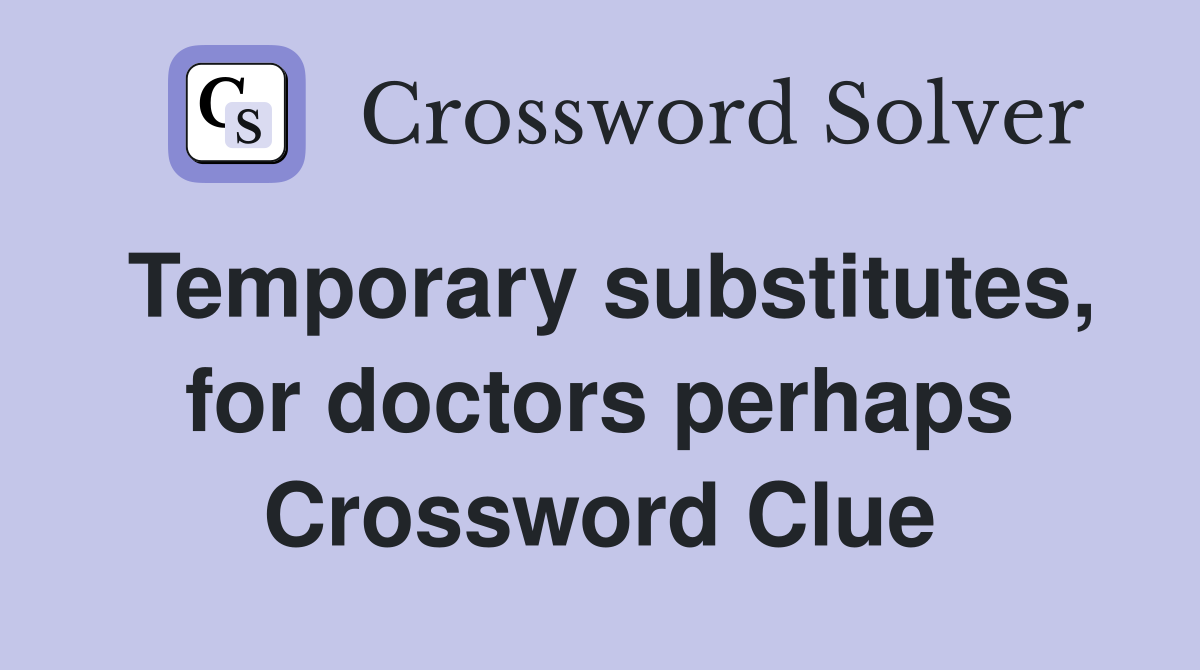 Temporary substitutes, for doctors perhaps Crossword Clue