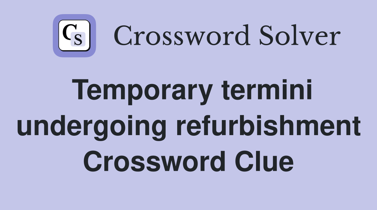 Temporary termini undergoing refurbishment Crossword Clue