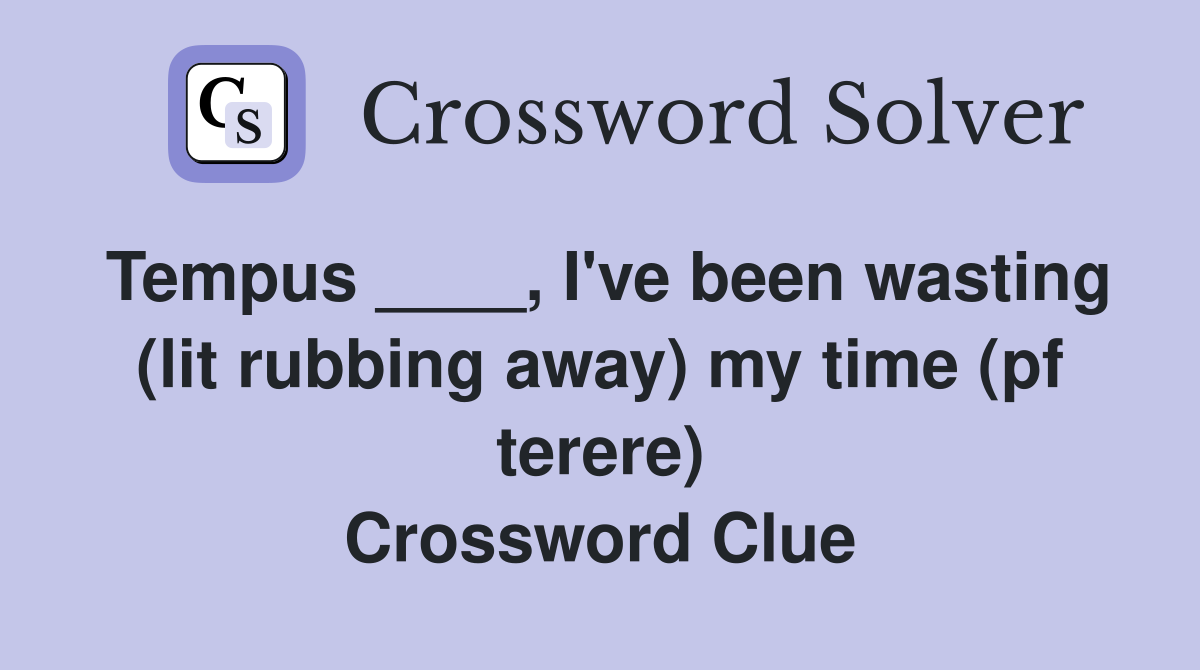 Tempus ____, I've been wasting (lit rubbing away) my time (pf terere) Crossword Clue
